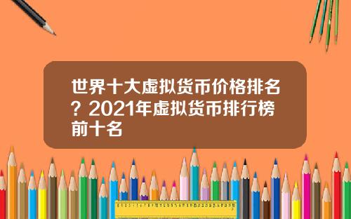 世界十大虚拟货币价格排名？2021年虚拟货币排行榜前十名