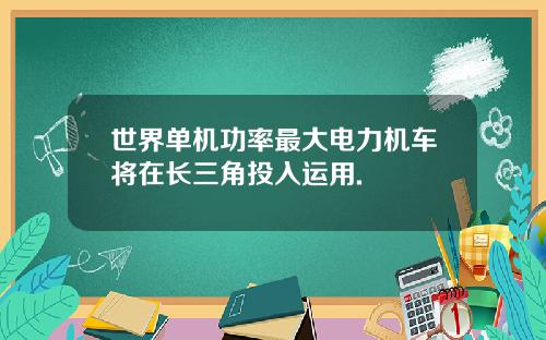 世界单机功率最大电力机车将在长三角投入运用.
