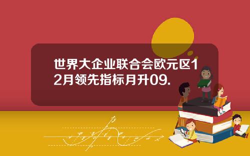 世界大企业联合会欧元区12月领先指标月升09.