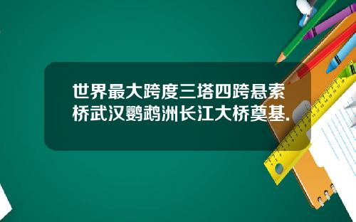 世界最大跨度三塔四跨悬索桥武汉鹦鹉洲长江大桥奠基.
