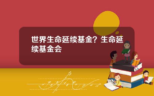 世界生命延续基金？生命延续基金会
