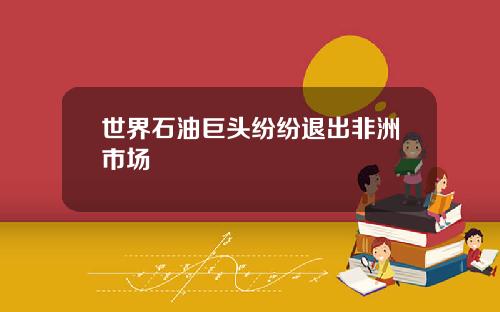 世界石油巨头纷纷退出非洲市场