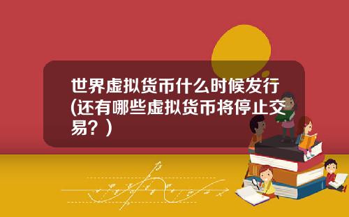 世界虚拟货币什么时候发行(还有哪些虚拟货币将停止交易？)