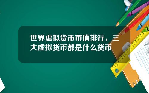 世界虚拟货币市值排行，三大虚拟货币都是什么货币