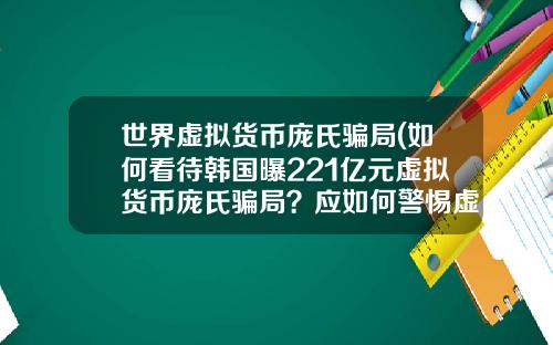 世界虚拟货币庞氏骗局(如何看待韩国曝221亿元虚拟货币庞氏骗局？应如何警惕虚拟骗局？)