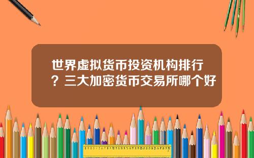 世界虚拟货币投资机构排行？三大加密货币交易所哪个好