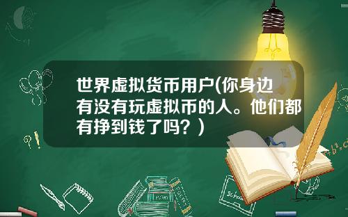 世界虚拟货币用户(你身边有没有玩虚拟币的人。他们都有挣到钱了吗？)