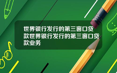 世界银行发行的第三窗口贷款世界银行发行的第三窗口贷款业务