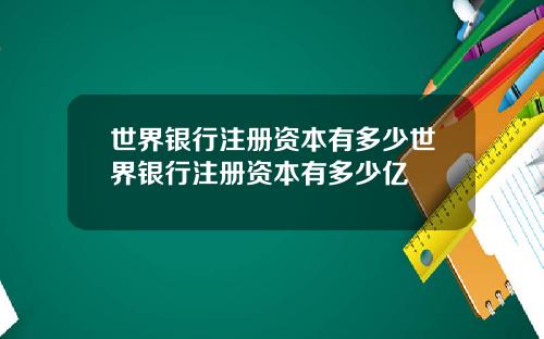 世界银行注册资本有多少世界银行注册资本有多少亿