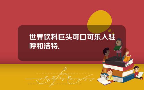 世界饮料巨头可口可乐入驻呼和浩特.