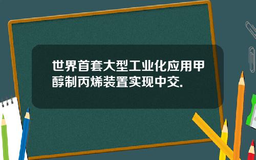 世界首套大型工业化应用甲醇制丙烯装置实现中交.