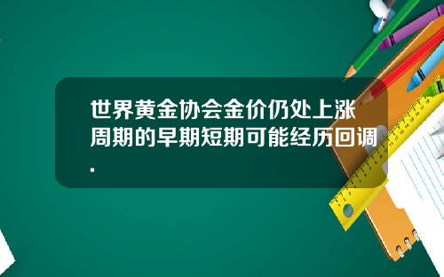 世界黄金协会金价仍处上涨周期的早期短期可能经历回调.