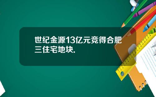 世纪金源13亿元竞得合肥三住宅地块.