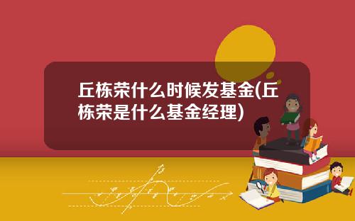 丘栋荣什么时候发基金(丘栋荣是什么基金经理)