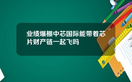 业绩爆棚中芯国际能带着芯片财产链一起飞吗