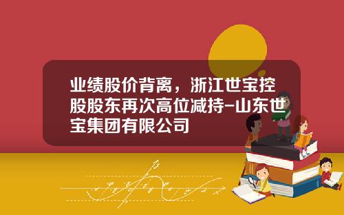 业绩股价背离，浙江世宝控股股东再次高位减持-山东世宝集团有限公司