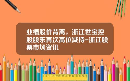 业绩股价背离，浙江世宝控股股东再次高位减持-浙江股票市场资讯