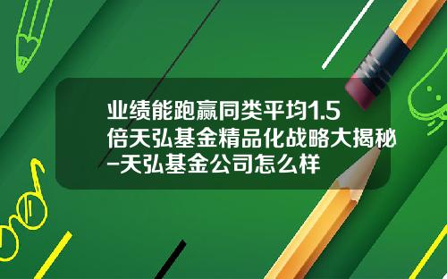业绩能跑赢同类平均1.5倍天弘基金精品化战略大揭秘-天弘基金公司怎么样