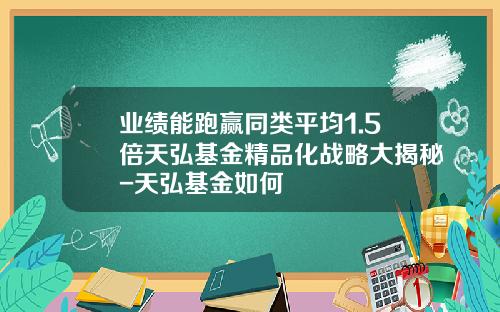 业绩能跑赢同类平均1.5倍天弘基金精品化战略大揭秘-天弘基金如何