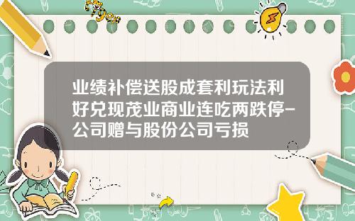 业绩补偿送股成套利玩法利好兑现茂业商业连吃两跌停-公司赠与股份公司亏损