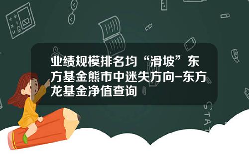 业绩规模排名均“滑坡”东方基金熊市中迷失方向-东方龙基金净值查询