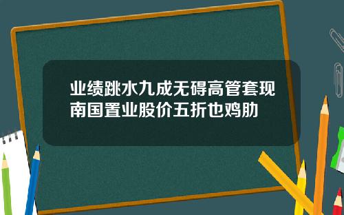 业绩跳水九成无碍高管套现南国置业股价五折也鸡肋