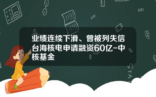 业绩连续下滑、曾被列失信台海核电申请融资60亿-中核基金