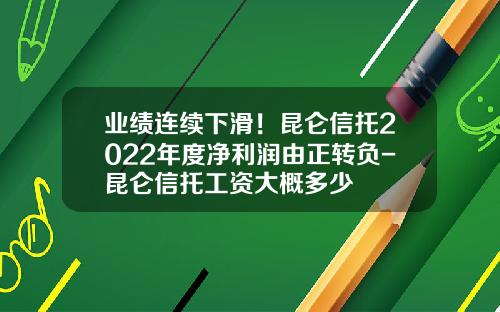 业绩连续下滑！昆仑信托2022年度净利润由正转负-昆仑信托工资大概多少