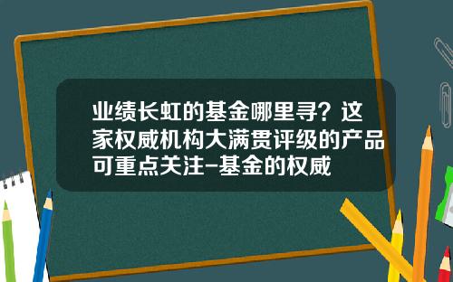 业绩长虹的基金哪里寻？这家权威机构大满贯评级的产品可重点关注-基金的权威