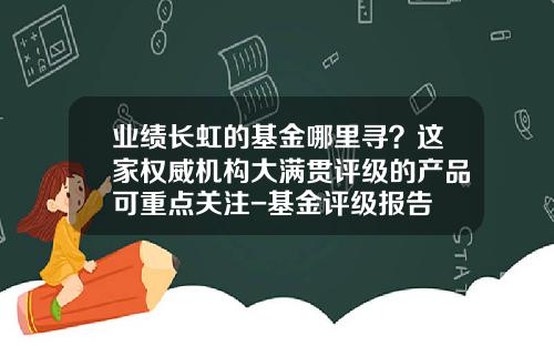 业绩长虹的基金哪里寻？这家权威机构大满贯评级的产品可重点关注-基金评级报告
