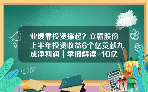 业绩靠投资撑起？立霸股份上半年投资收益6个亿贡献九成净利润｜季报解读-10亿销售额交税多少