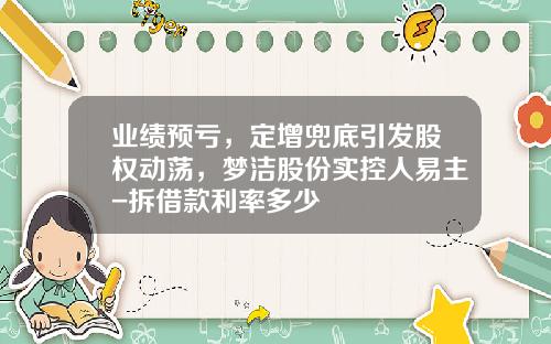 业绩预亏，定增兜底引发股权动荡，梦洁股份实控人易主-拆借款利率多少