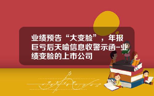 业绩预告“大变脸”，年报巨亏后天喻信息收警示函-业绩变脸的上市公司
