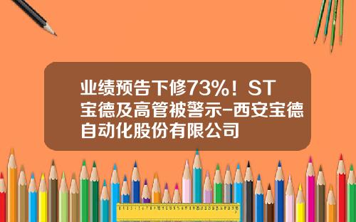 业绩预告下修73%！ST宝德及高管被警示-西安宝德自动化股份有限公司