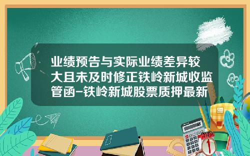 业绩预告与实际业绩差异较大且未及时修正铁岭新城收监管函-铁岭新城股票质押最新资讯