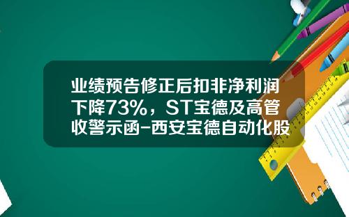 业绩预告修正后扣非净利润下降73%，ST宝德及高管收警示函-西安宝德自动化股份有限公司