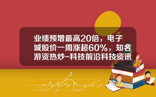 业绩预增最高20倍，电子城股价一周涨超60%，知名游资热炒-科技前沿科技资讯股票行情