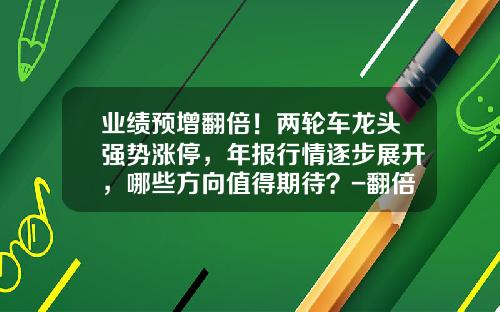 业绩预增翻倍！两轮车龙头强势涨停，年报行情逐步展开，哪些方向值得期待？-翻倍需要多少涨停