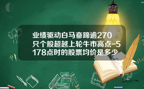 业绩驱动白马奋蹄逾270只个股超越上轮牛市高点-5178点时的股票均价是多少