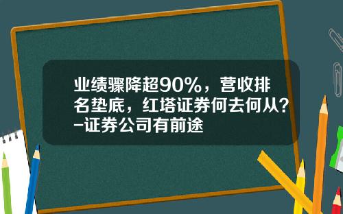 业绩骤降超90%，营收排名垫底，红塔证券何去何从？-证券公司有前途