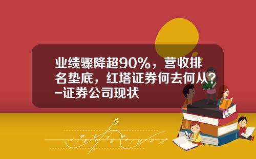 业绩骤降超90%，营收排名垫底，红塔证券何去何从？-证券公司现状