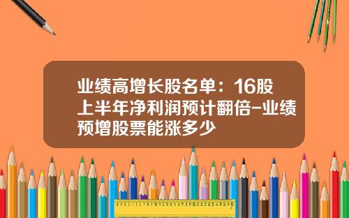 业绩高增长股名单：16股上半年净利润预计翻倍-业绩预增股票能涨多少