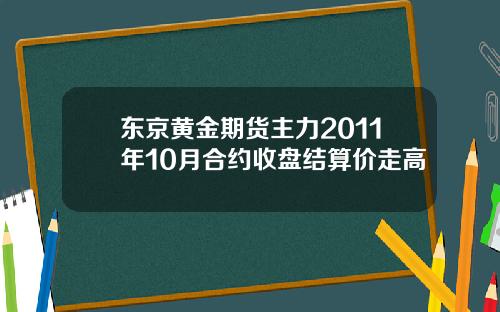 东京黄金期货主力2011年10月合约收盘结算价走高