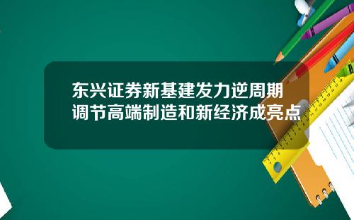 东兴证券新基建发力逆周期调节高端制造和新经济成亮点