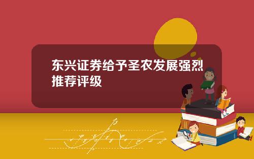 东兴证券给予圣农发展强烈推荐评级