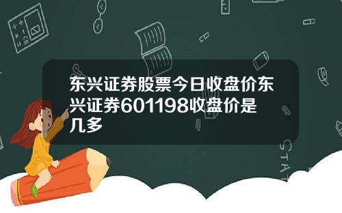 东兴证券股票今日收盘价东兴证券601198收盘价是几多