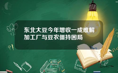 东北大豆今年增收一成难解加工厂与豆农僵持困局