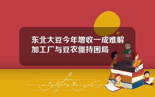 东北大豆今年增收一成难解加工厂与豆农僵持困局