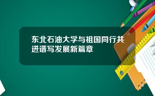 东北石油大学与祖国同行共进谱写发展新篇章