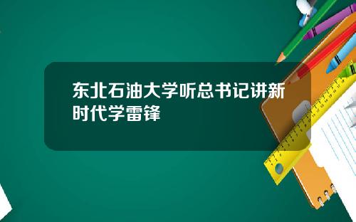 东北石油大学听总书记讲新时代学雷锋